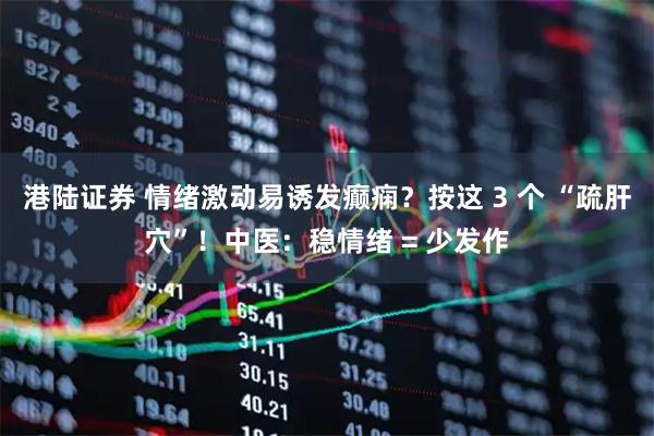 港陆证券 情绪激动易诱发癫痫？按这 3 个 “疏肝穴”！中医：稳情绪 = 少发作
