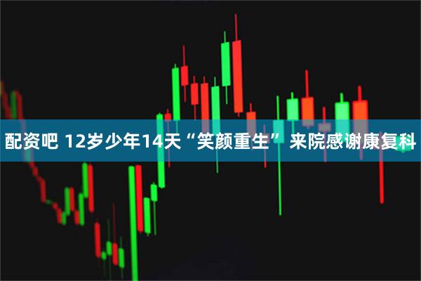 配资吧 12岁少年14天“笑颜重生” 来院感谢康复科