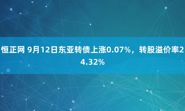 恒正网 9月12日东亚转债上涨0.07%，转股溢价率24.32%