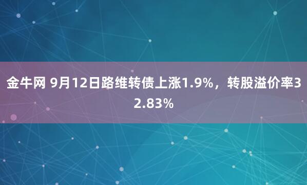 金牛网 9月12日路维转债上涨1.9%，转股溢价率32.83%