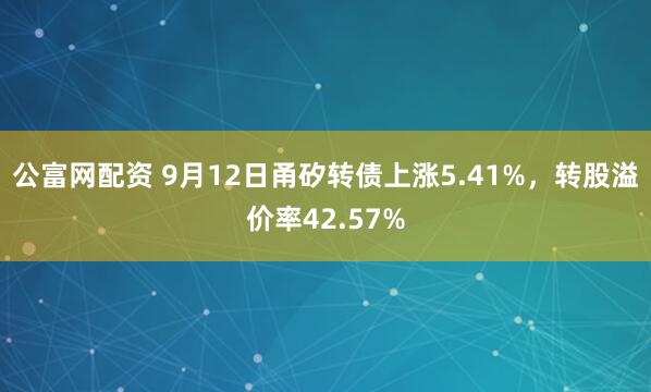 公富网配资 9月12日甬矽转债上涨5.41%，转股溢价率42.57%