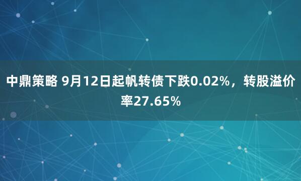中鼎策略 9月12日起帆转债下跌0.02%，转股溢价率27.65%