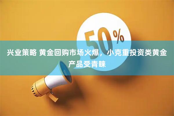 兴业策略 黄金回购市场火爆，小克重投资类黄金产品受青睐