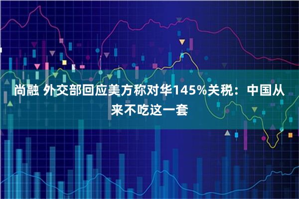 尚融 外交部回应美方称对华145%关税:中国从来不吃这一套