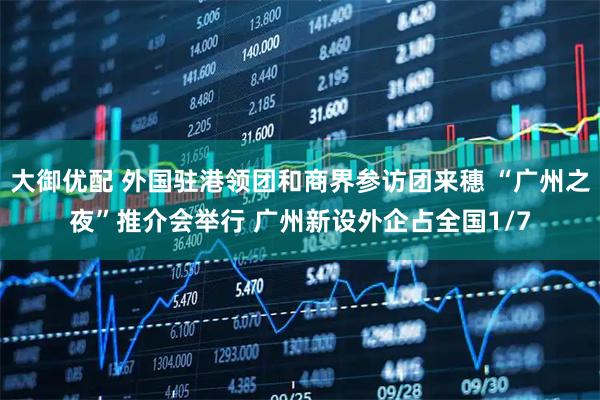 大御优配 外国驻港领团和商界参访团来穗 “广州之夜”推介会举行 广州新设外企占全国1/7