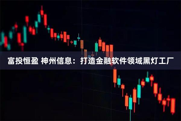 富投恒盈 神州信息:打造金融软件领域黑灯工厂