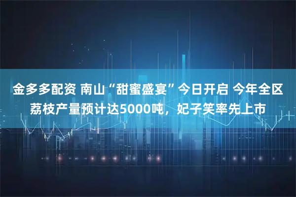 金多多配资 南山“甜蜜盛宴”今日开启 今年全区荔枝产量预计达5000吨,妃子笑率先上市