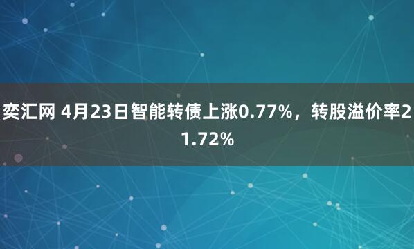 奕汇网 4月23日智能转债上涨0.77%,转股溢价率21.72%