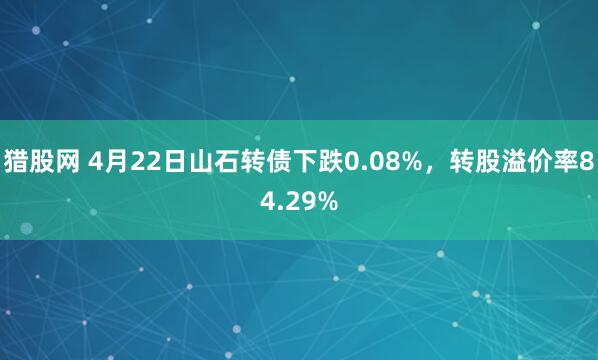 猎股网 4月22日山石转债下跌0.08%,转股溢价率84.29%