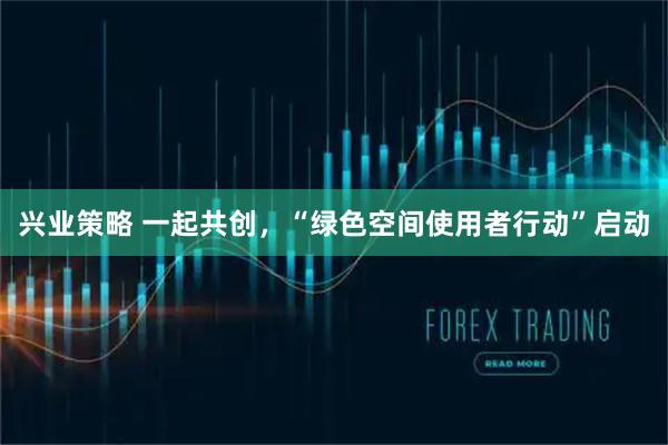 兴业策略 一起共创,“绿色空间使用者行动”启动