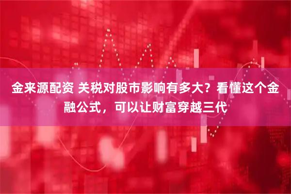 金来源配资 关税对股市影响有多大?看懂这个金融公式,可以让财富穿越三代