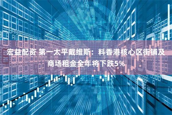 宏益配资 第一太平戴维斯:料香港核心区街铺及商场租金全年将下跌5%