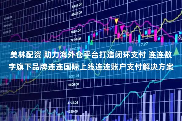美林配资 助力海外仓平台打造闭环支付 连连数字旗下品牌连连国际上线连连账户支付解决方案