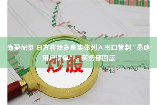 尚盈配资 日方将我多家实体列入出口管制“最终用户清单”,商务部回应