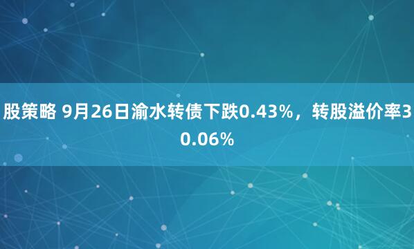 股策略 9月26日渝水转债下跌0.43%,转股溢价率30.06%