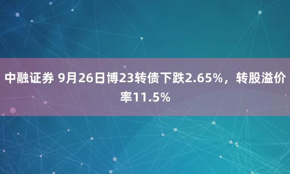 中融证券 9月26日博23转债下跌2.65%,转股溢价率11.5%