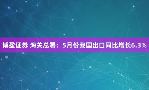 博盈证券 海关总署:5月份我国出口同比增长6.3%
