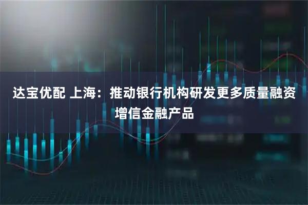 达宝优配 上海:推动银行机构研发更多质量融资增信金融产品