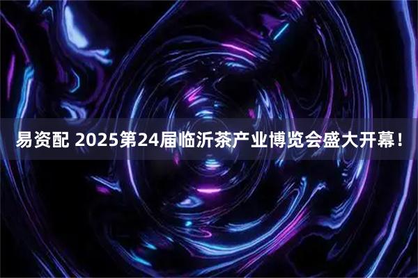 易资配 2025第24届临沂茶产业博览会盛大开幕！