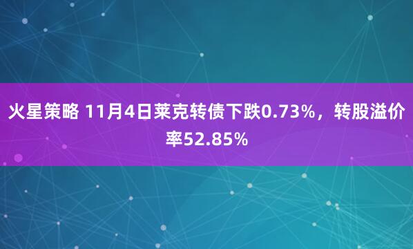 火星策略 11月4日莱克转债下跌0.73%,转股溢价率52.85%