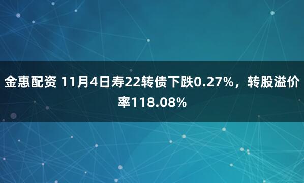 金惠配资 11月4日寿22转债下跌0.27%,转股溢价率118.08%