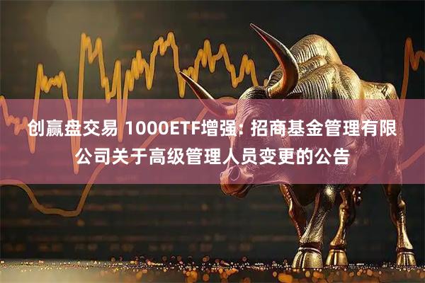 创赢盘交易 1000ETF增强: 招商基金管理有限公司关于高级管理人员变更的公告