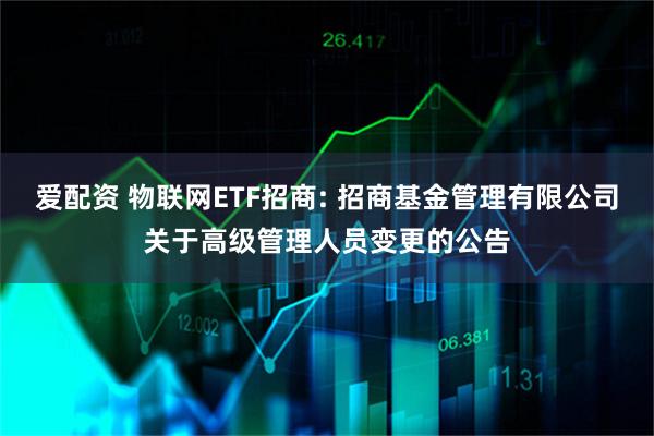 爱配资 物联网ETF招商: 招商基金管理有限公司关于高级管理人员变更的公告