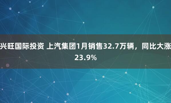 兴旺国际投资 上汽集团1月销售32.7万辆，同比大涨23.9%