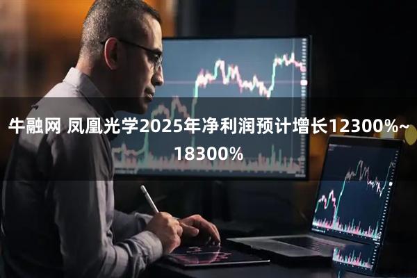 牛融网 凤凰光学2025年净利润预计增长12300%~18300%