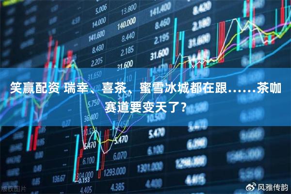 笑赢配资 瑞幸、喜茶、蜜雪冰城都在跟……茶咖赛道要变天了?