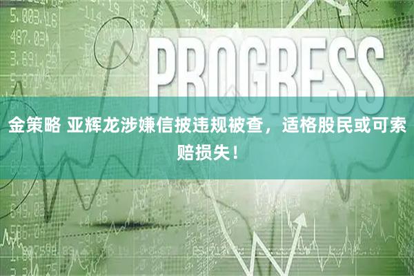 金策略 亚辉龙涉嫌信披违规被查，适格股民或可索赔损失！
