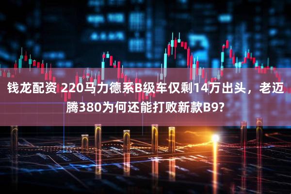 钱龙配资 220马力德系B级车仅剩14万出头,老迈腾380为何还能打败新款B9?