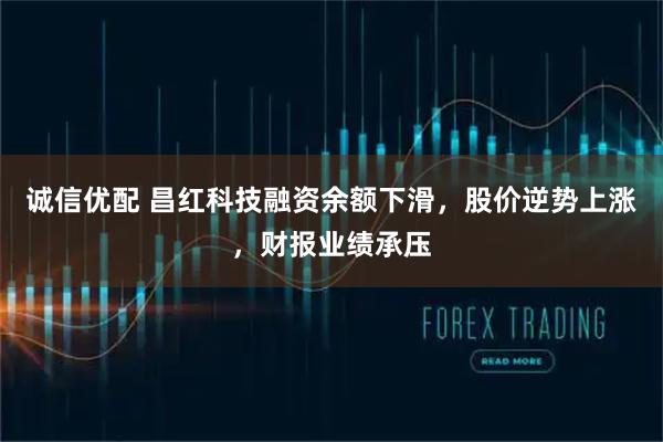 诚信优配 昌红科技融资余额下滑,股价逆势上涨,财报业绩承压