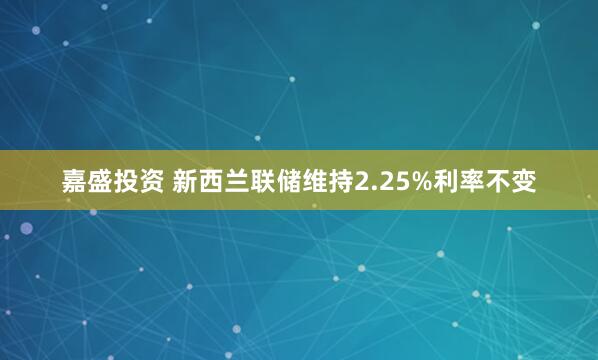 嘉盛投资 新西兰联储维持2.25%利率不变