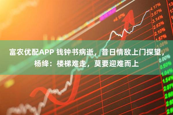 富农优配APP 钱钟书病逝，昔日情敌上门探望，杨绛：楼梯难走，莫要迎难而上