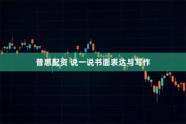 普惠配资 说一说书面表达与写作