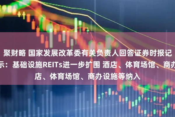 聚财略 国家发展改革委有关负责人回答证券时报记者提问时表示：基础设施REITs进一步扩围 酒店、体育场馆、商办设施等纳入