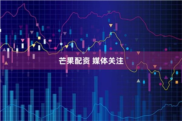 芒果配资 媒体关注