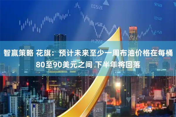 智赢策略 花旗:预计未来至少一周布油价格在每桶80至90美元之间 下半年将回落