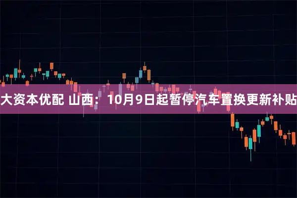 大资本优配 山西:10月9日起暂停汽车置换更新补贴