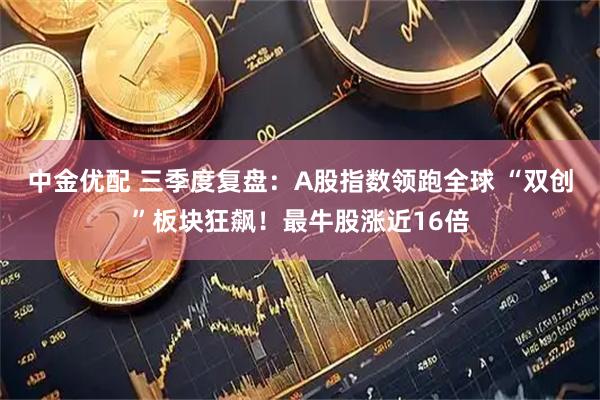 中金优配 三季度复盘：A股指数领跑全球 “双创”板块狂飙！最牛股涨近16倍
