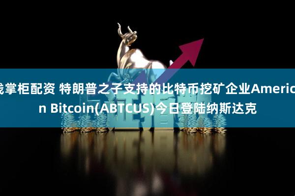 钱掌柜配资 特朗普之子支持的比特币挖矿企业American Bitcoin(ABTCUS)今日登陆纳斯达克