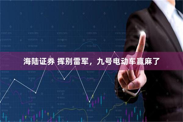 海陆证券 挥别雷军，九号电动车赢麻了