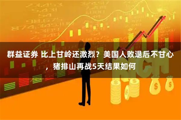 群益证券 比上甘岭还激烈？美国人败退后不甘心，猪排山再战5天结果如何