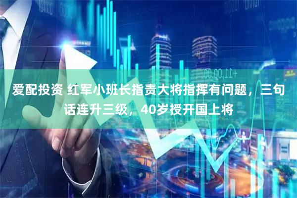 爱配投资 红军小班长指责大将指挥有问题，三句话连升三级，40岁授开国上将