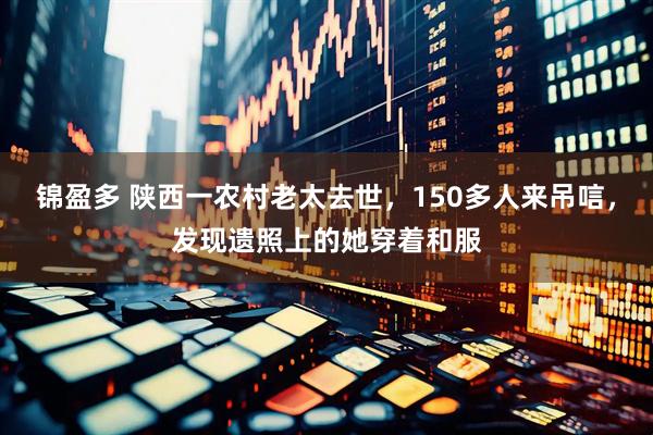 锦盈多 陕西一农村老太去世，150多人来吊唁，发现遗照上的她穿着和服