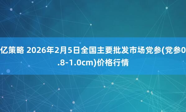 亿策略 2026年2月5日全国主要批发市场党参(党参0.8-1.0cm)价格行情