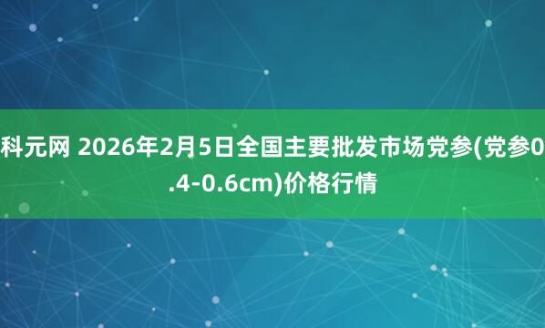 科元网 2026年2月5日全国主要批发市场党参(党参0.4-0.6cm)价格行情