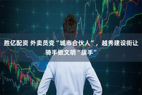 胜亿配资 外卖员变“城市合伙人”，越秀建设街让骑手做文明“旗手”